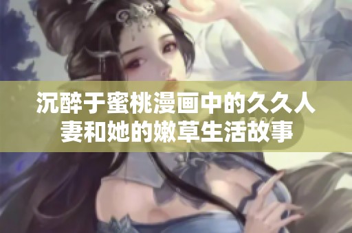 沉醉于蜜桃漫画中的久久人妻和她的嫩草生活故事