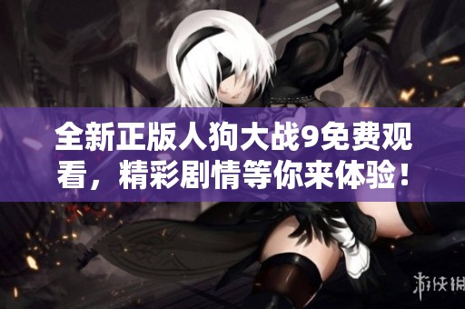 全新正版人狗大战9免费观看，精彩剧情等你来体验！