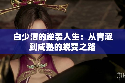 白少洁的逆袭人生：从青涩到成熟的蜕变之路