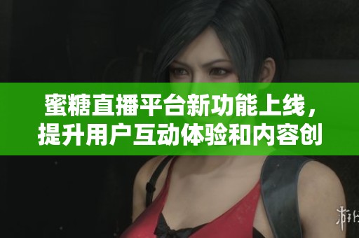 蜜糖直播平台新功能上线，提升用户互动体验和内容创作乐趣