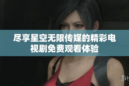 尽享星空无限传媒的精彩电视剧免费观看体验