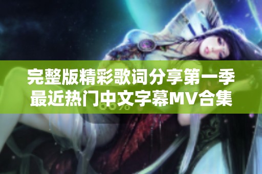 完整版精彩歌词分享第一季最近热门中文字幕MV合集