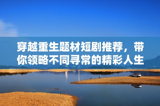 穿越重生题材短剧推荐，带你领略不同寻常的精彩人生历程