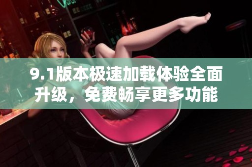9.1版本极速加载体验全面升级，免费畅享更多功能