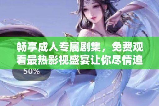 畅享成人专属剧集，免费观看最热影视盛宴让你尽情追剧