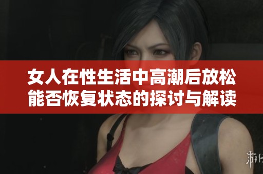 女人在性生活中高潮后放松能否恢复状态的探讨与解读