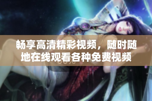 畅享高清精彩视频，随时随地在线观看各种免费视频