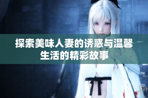 探索美味人妻的诱惑与温馨生活的精彩故事
