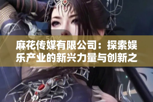 麻花传媒有限公司：探索娱乐产业的新兴力量与创新之路