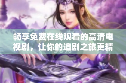 畅享免费在线观看的高清电视剧，让你的追剧之旅更精彩