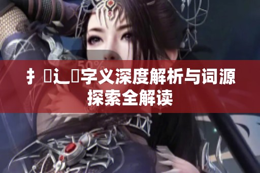 扌喿辶畐字义深度解析与词源探索全解读