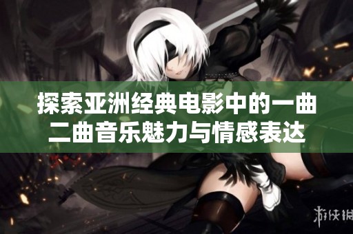 探索亚洲经典电影中的一曲二曲音乐魅力与情感表达