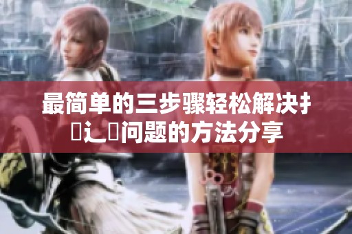 最简单的三步骤轻松解决扌喿辶畐问题的方法分享