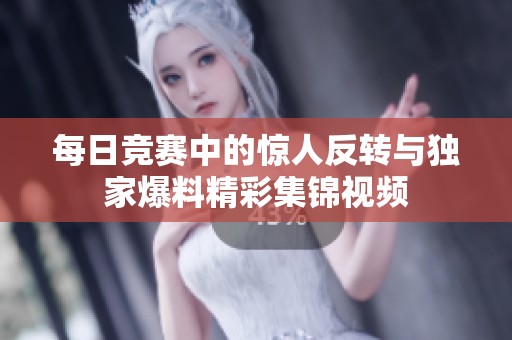 每日竞赛中的惊人反转与独家爆料精彩集锦视频