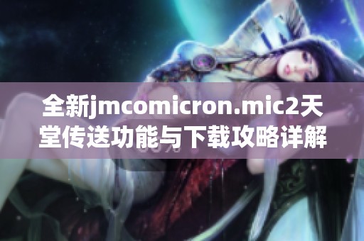 全新jmcomicron.mic2天堂传送功能与下载攻略详解分享