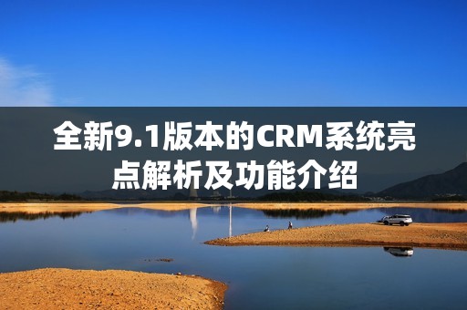 全新9.1版本的CRM系统亮点解析及功能介绍
