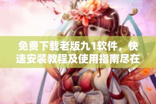 免费下载老版九1软件，快速安装教程及使用指南尽在这里