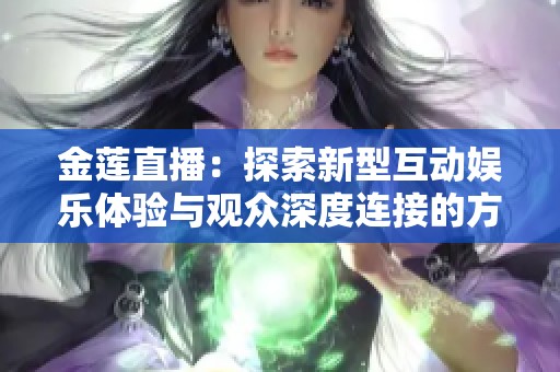 金莲直播：探索新型互动娱乐体验与观众深度连接的方法