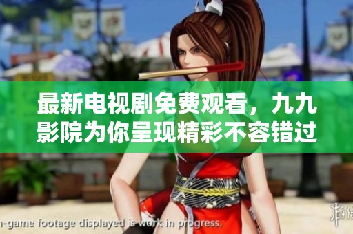 最新电视剧免费观看，九九影院为你呈现精彩不容错过的剧集精选