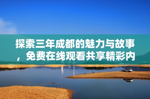 探索三年成都的魅力与故事，免费在线观看共享精彩内容