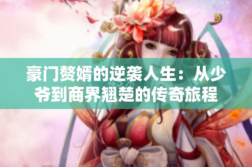 豪门赘婿的逆袭人生：从少爷到商界翘楚的传奇旅程