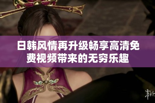 日韩风情再升级畅享高清免费视频带来的无穷乐趣