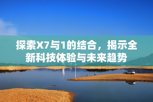 探索X7与1的结合，揭示全新科技体验与未来趋势
