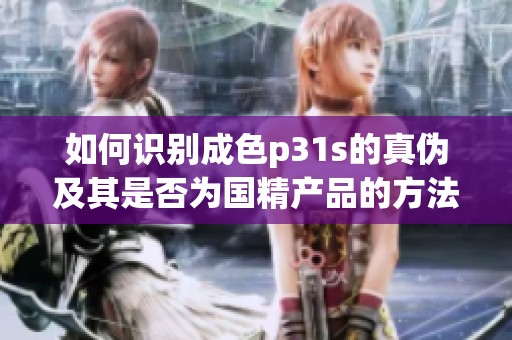 如何识别成色p31s的真伪及其是否为国精产品的方法