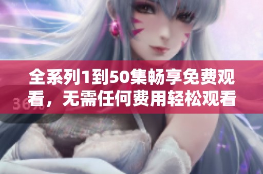 全系列1到50集畅享免费观看，无需任何费用轻松观看精彩内容