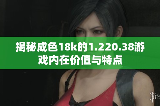 揭秘成色18k的1.220.38游戏内在价值与特点