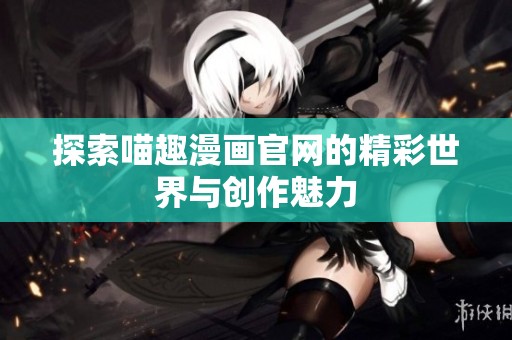 探索喵趣漫画官网的精彩世界与创作魅力