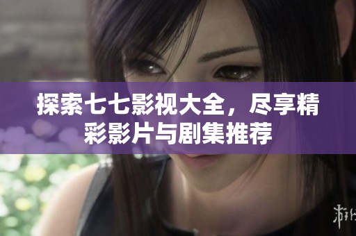探索七七影视大全，尽享精彩影片与剧集推荐