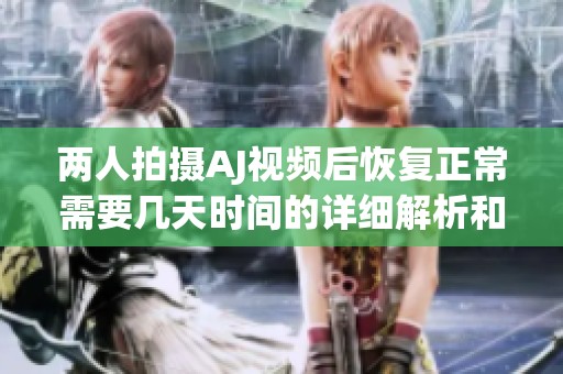两人拍摄AJ视频后恢复正常需要几天时间的详细解析和建议