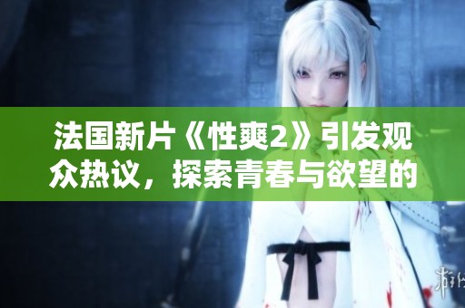法国新片《性爽2》引发观众热议，探索青春与欲望的交织瞬间