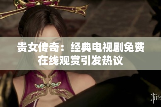贵女传奇：经典电视剧免费在线观赏引发热议