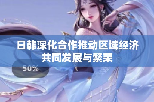 日韩深化合作推动区域经济共同发展与繁荣