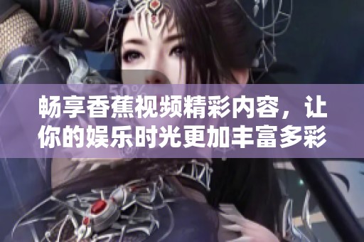 畅享香蕉视频精彩内容，让你的娱乐时光更加丰富多彩