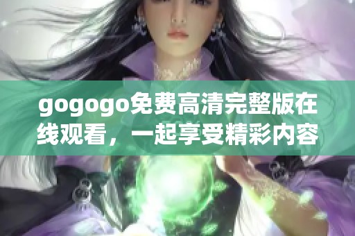gogogo免费高清完整版在线观看，一起享受精彩内容吧