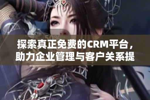 探索真正免费的CRM平台，助力企业管理与客户关系提升