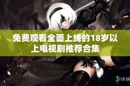 免费观看全面上线的18岁以上电视剧推荐合集