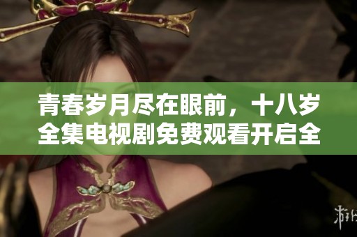 青春岁月尽在眼前，十八岁全集电视剧免费观看开启全新体验