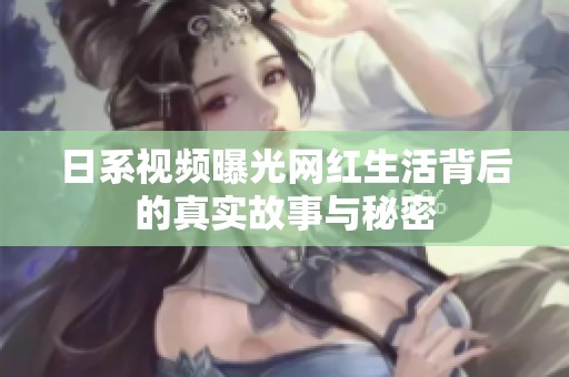 日系视频曝光网红生活背后的真实故事与秘密