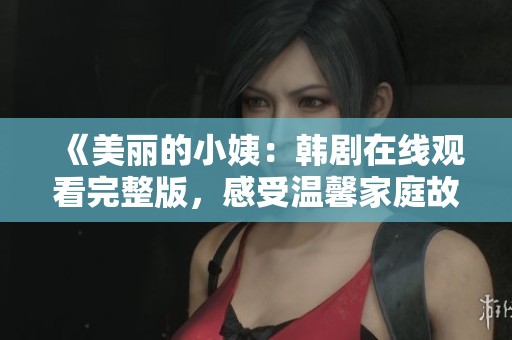 《美丽的小姨：韩剧在线观看完整版，感受温馨家庭故事的魅力》