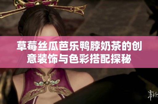 草莓丝瓜芭乐鸭脖奶茶的创意装饰与色彩搭配探秘