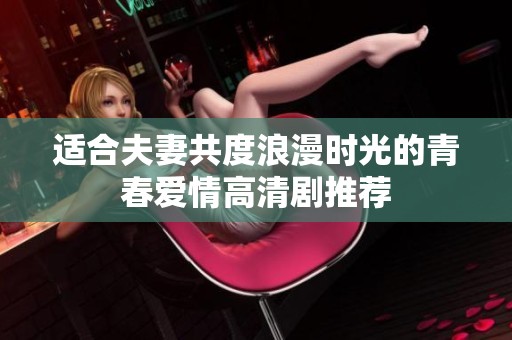 适合夫妻共度浪漫时光的青春爱情高清剧推荐