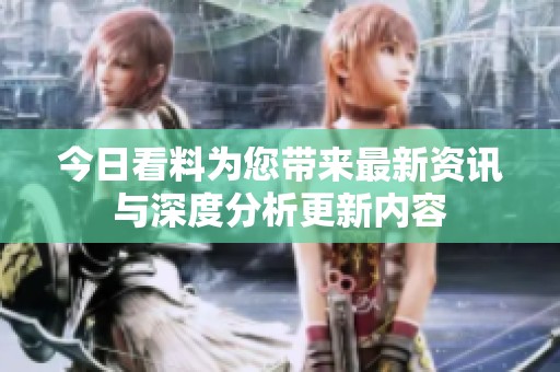 今日看料为您带来最新资讯与深度分析更新内容