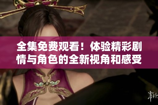 全集免费观看！体验精彩剧情与角色的全新视角和感受