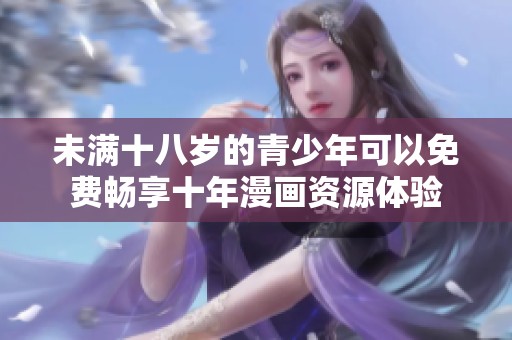 未满十八岁的青少年可以免费畅享十年漫画资源体验