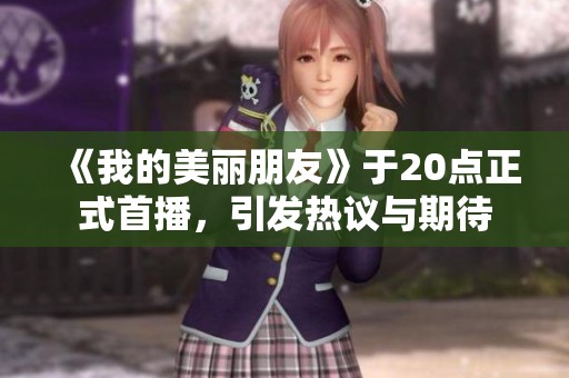 《我的美丽朋友》于20点正式首播，引发热议与期待