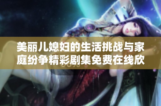 美丽儿媳妇的生活挑战与家庭纷争精彩剧集免费在线欣赏